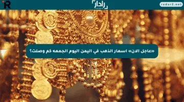 «عاجل الآن» أسعار الذهب في اليمن اليوم الجمعة كم وصلت؟